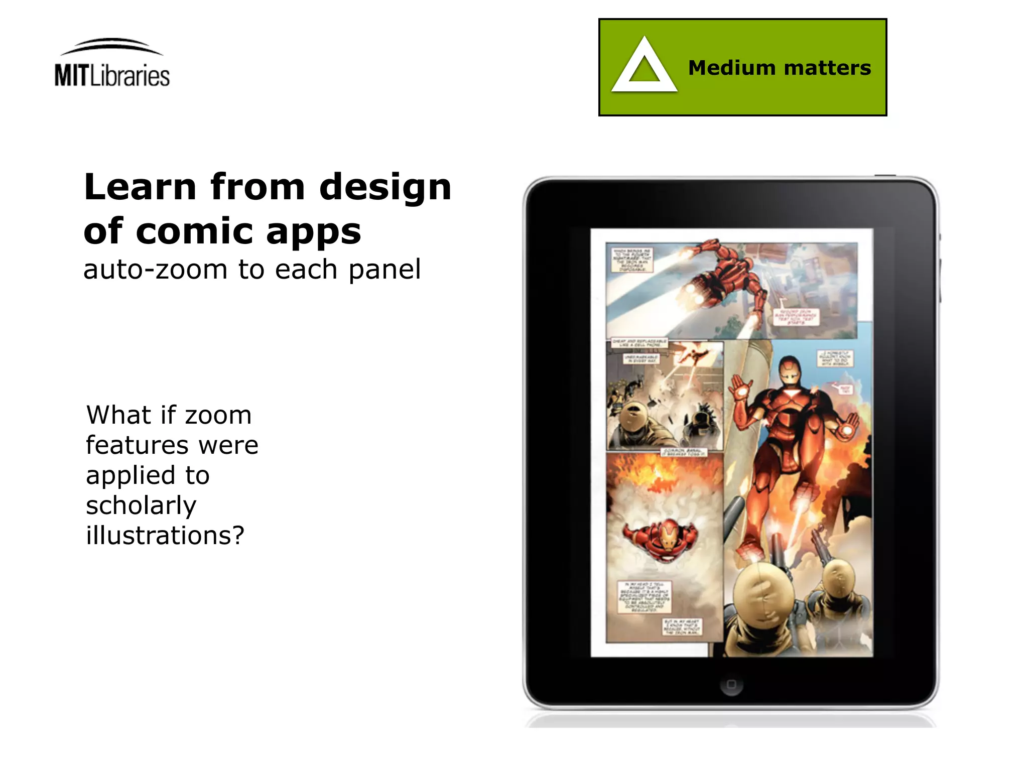 Medium matters




Learn from design
of comic apps
auto-zoom to each panel




What if zoom
features were
applied to
scholarly
illustrations?
 