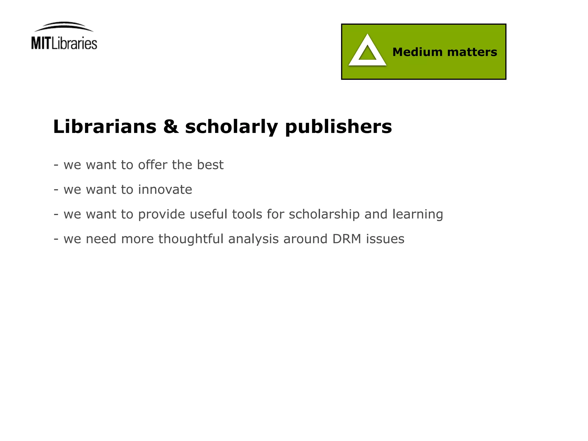 Medium matters




Librarians & scholarly publishers
- we want to offer the best
- we want to innovate
- we want to provide useful tools for scholarship and learning
- we need more thoughtful analysis around DRM issues
 