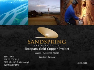 Toroparu Gold-Copper Project
                           Cuyuni – Mazaruni Region
SSP: TSX-V                     Western Guyana
SSPXF: OTC (US)
SRX: MU, BE, F (Germany)                              June 2011
(WKN A0YF1M)
 