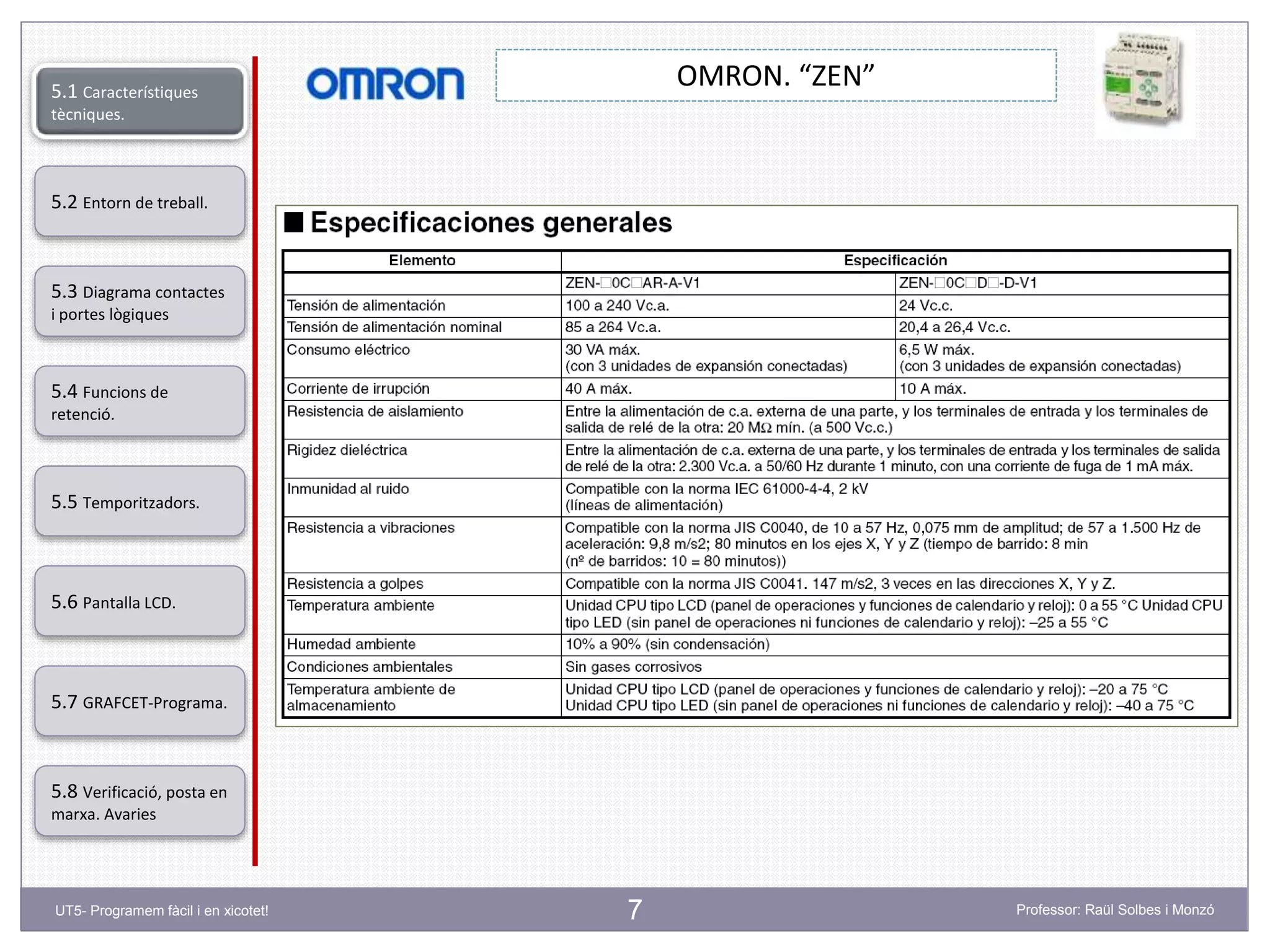 7
OMRON. “ZEN”
5.2 Entorn de treball.
5.3 Diagrama contactes
i portes lògiques
5.4 Funcions de
retenció.
5.5 Temporitzadors.
5.6 Pantalla LCD.
5.7 GRAFCET-Programa.
5.8 Verificació, posta en
marxa. Avaries
5.1 Característiques
tècniques.
UT5- Programem fàcil i en xicotet! Professor: Raül Solbes i Monzó
 