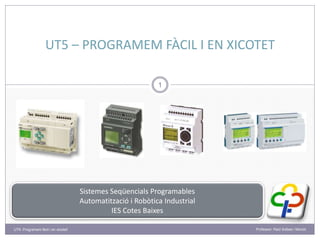 UT5 – PROGRAMEM FÀCIL I EN XICOTET
1
Sistemes Seqüencials Programables
Automatització i Robòtica Industrial
IES Cotes Baixes
UT5- Programem fàcil i en xicotet! Professor: Raül Solbes i Monzó
 