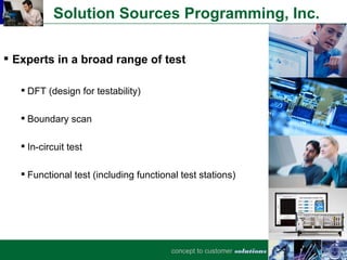 Solution Sources Programming, Inc.

 Experts in a broad range of test

    DFT (design for testability)

    Boundary scan

    In-circuit test

    Functional test (including functional test stations)




                                        concept to customer solutions
 