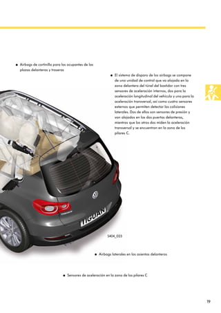 19
S404_023
● Airbags laterales en los asientos delanteros
● Airbags de cortinilla para los ocupantes de las
plazas delanteras y traseras
● Sensores de aceleración en la zona de los pilares C
● El sistema de disparo de los airbags se compone
de una unidad de control que va alojada en la
zona delantera del túnel del bastidor con tres
sensores de aceleración internos, dos para la
aceleración longitudinal del vehículo y uno para la
aceleración transversal, así como cuatro sensores
externos que permiten detectar las colisiones
laterales. Dos de ellos son sensores de presión y
van alojados en las dos puertas delanteras,
mientras que los otros dos miden la aceleración
transversal y se encuentran en la zona de los
pilares C.
 
