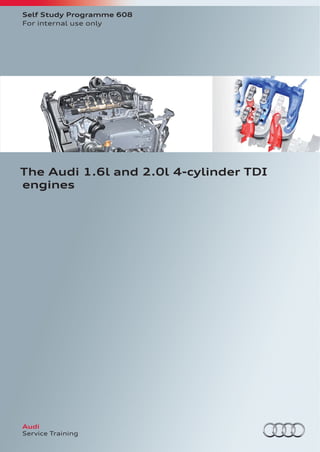 Audi
Audi
Vorsprung durch Technik
Service Training
608
The Audi 1.6l and 2.0l 4-cylinder TDI
engines
All rights reserved.
Technical speciﬁcations are subject to
change.
Copyright
AUDI AG
I/VK-35
service.training@audi.de
AUDI AG
D-85045 Ingolstadt
Technical status 04/12
Printed in Germany
A12.5S00.92.20
Self Study Programme 608
For internal use only
 