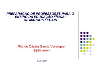 PREPARAÇÃO DE PROFESSORES PARA O
    ENSINO DA EDUCAÇÃO FÍSICA:
        OS MARCOS LEGAIS




     Rita de Cássia Garcia Verenguer
               @ritaveren


                 Outubro 2007
 