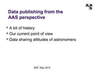 SSP, May 2014
Data publishing from the
AAS perspective
A bit of history
Our current point of view
Data sharing attitudes of astronomers
 