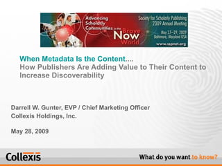 Darrell W. Gunter, EVP / Chief Marketing Officer Collexis Holdings, Inc. May 28, 2009 When Metadata Is the Content ....  How Publishers Are Adding Value to Their Content to Increase Discoverability  