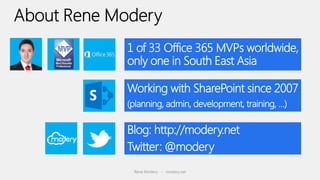 1 of 33 Office 365 MVPs worldwide,
only one in South East Asia

Working with SharePoint since 2007
(planning, admin, development, training, …)

Blog: http://modery.net
Twitter: @modery
 Rene Modery - modery.net
 