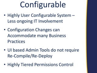 Configurable 
•Highly User Configurable System – Less ongoing IT Involvement 
•Configuration Changes can Accommodate many Business Practices 
•UI based Admin Tools do not require Re-Compile/Re-Deploy 
•Highly Tiered Permissions Control  