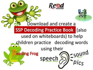 Download and create a
SSP Decoding Practice Book (also
used on whiteboards) to help
children practice decoding words
using their
 