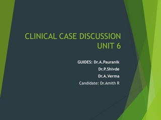 CLINICAL CASE DISCUSSION
UNIT 6
GUIDES: Dr.A.Pauranik
Dr.P.Shivde
Dr.A.Verma
Candidate: Dr.Amith R
 