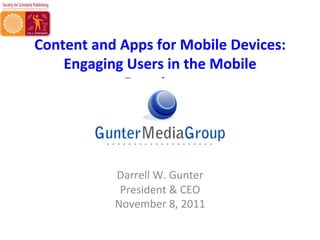 Content	
  and	
  Apps	
  for	
  Mobile	
  Devices:	
  
    Engaging	
  Users	
  in	
  the	
  Mobile	
  
                  Experience	
  



                            	
  
                 Darrell	
  W.	
  Gunter	
  
                  President	
  &	
  CEO	
  
                 November	
  8,	
  2011	
  
 
