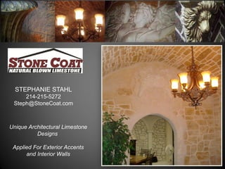 STEPHANIE STAHL
     214-215-5272
 Steph@StoneCoat.com



Unique Architectural Limestone
          Designs

 Applied For Exterior Accents
      and Interior Walls
 