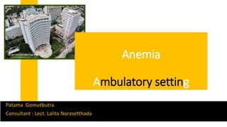 Patama Gomutbutra
Consultant : Lect. Lalita Norasetthada
Anemia
Ambulatory setting
 