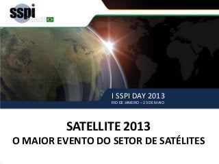 I SSPI DAY 2013
RIO DE JANEIRO – 23 DE MAIO
SATELLITE 2013 – o maior evento de satélites
SATELLITE 2013
O MAIOR EVENTO DO SETOR DE SATÉLITES
I SSPI DAY 2013
RIO DE JANEIRO – 23 DE MAIO
 