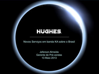 Hughes Proprietary
Novos Serviços em banda KA sobre o Brasil
Jeferson Almeida
Gerente de Pré-vendas
13 Maio 2013
 