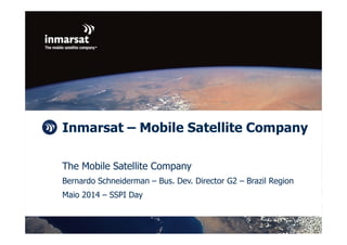 © Inmarsat confidential
Inmarsat – Mobile Satellite Company
The Mobile Satellite Company
Bernardo Schneiderman – Bus. Dev. Director G2 – Brazil Region
Maio 2014 – SSPI Day
 