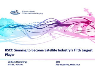 RSCC Gunning to Become Satellite Industry’s Fifth Largest
Player
William Hemmings
RSCC-BR / Romantis
www.rscc.ru
SSPI
Rio de Janeiro, Maio 2014
 