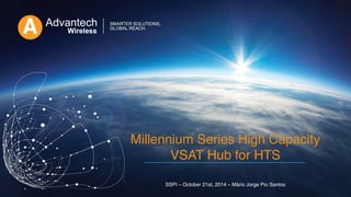 1
Millennium Series High Capacity
VSAT Hub for HTS  
SSPI – October 21st, 2014 – Mário Jorge Pio Santos
 