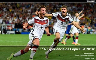 COMITÊ	
  DE	
  
TECNOLOGIA	
  
PAINEL:	
  “A	
  Experiência	
  da	
  Copa	
  FIFA	
  2014”	
  
Alan	
  Murakami	
  
Coord.	
  Tecnologia	
  -­‐	
  Globosat	
  
Outubro	
  2014	
  
 