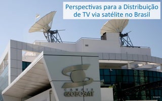 Perspec'vas	
  para	
  a	
  Distribuição	
  
de	
  TV	
  via	
  satélite	
  no	
  Brasil	
  
21/Jul/14	
  
 