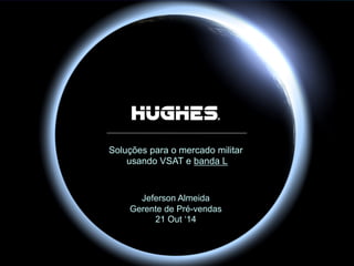 Hughes Proprietary
Soluções para o mercado militar
usando VSAT e banda L
Jeferson Almeida
Gerente de Pré-vendas
21 Out ‘14
 