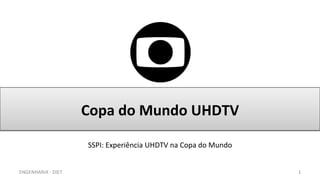 Copa	
  do	
  Mundo	
  UHDTV	
  
ENGENHARIA	
  -­‐	
  DIET	
   1	
  
SSPI:	
  Experiência	
  UHDTV	
  na	
  Copa	
  do	
  Mundo	
  
 