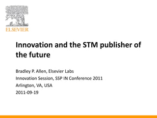 Innovation and the STM publisher of
the future
Bradley P. Allen, Elsevier Labs
Innovation Session, SSP IN Conference 2011
Arlington, VA, USA
2011-09-19
 