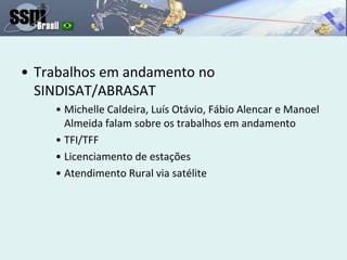 • Trabalhos em andamento no
SINDISAT/ABRASAT
• Michelle Caldeira, Luís Otávio, Fábio Alencar e Manoel
Almeida falam sobre os trabalhos em andamento
• TFI/TFF
• Licenciamento de estações
• Atendimento Rural via satélite
 