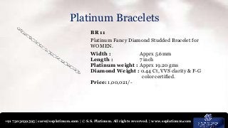 +91 7303039595 | care@ssplatinum.com | © S.S. Platinum. All rights reverved. | www.ssplatinum.com
Platinum Bracelets
BR 11
Platinum Fancy Diamond Studded Bracelet for
WOMEN.
Width : Apprx 5.6mm
Length : 7 inch
Platinum weight : Apprx 19.20 gms
Diamond Weight : 0.44 Ct, VVS clarity & F-G
color certified.
Price: 1,00,021/-
 