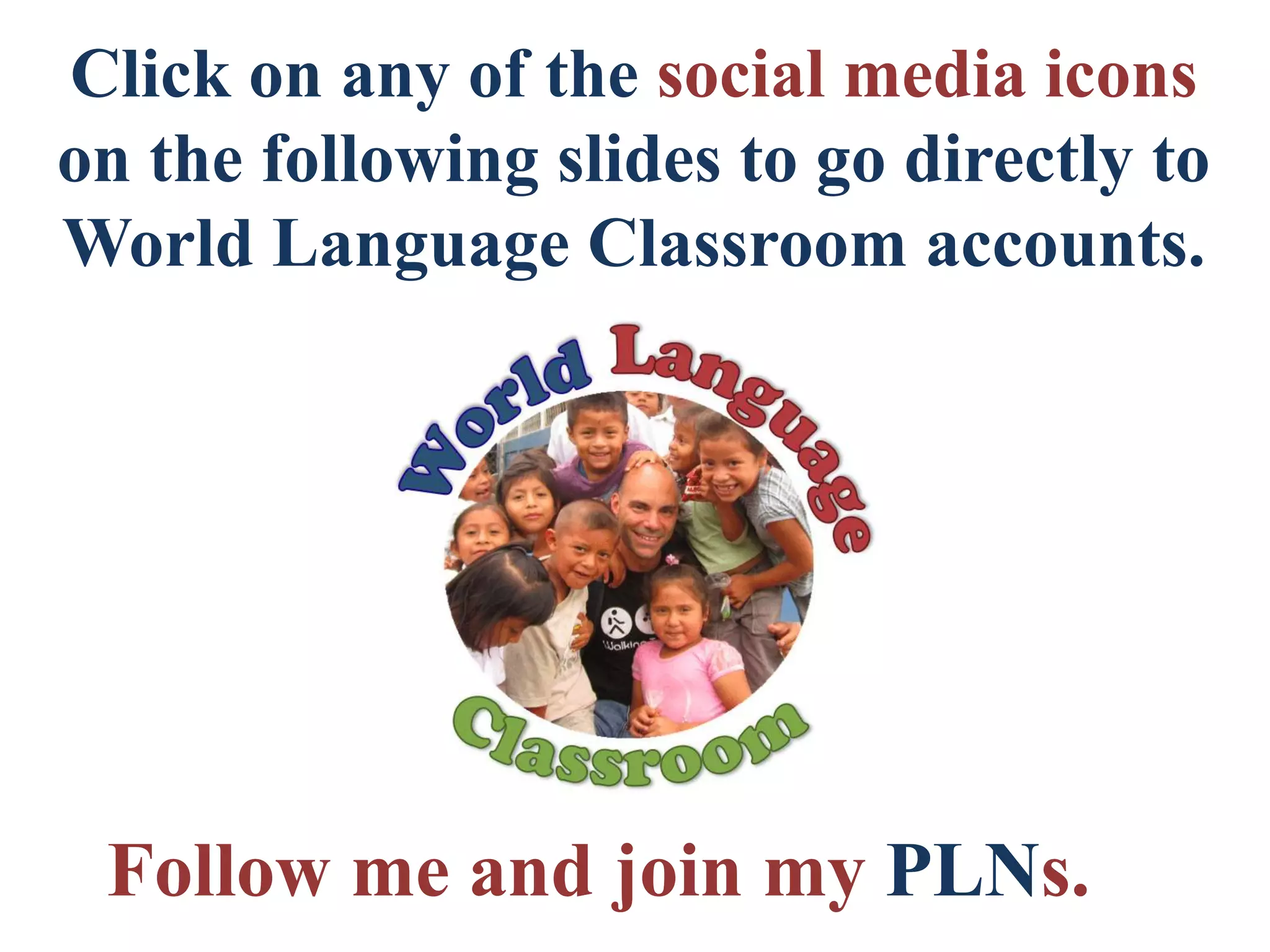 Click on any of the social media icons
on the following slides to go directly to
World Language Classroom accounts.
Follow me and join my PLNs.
 