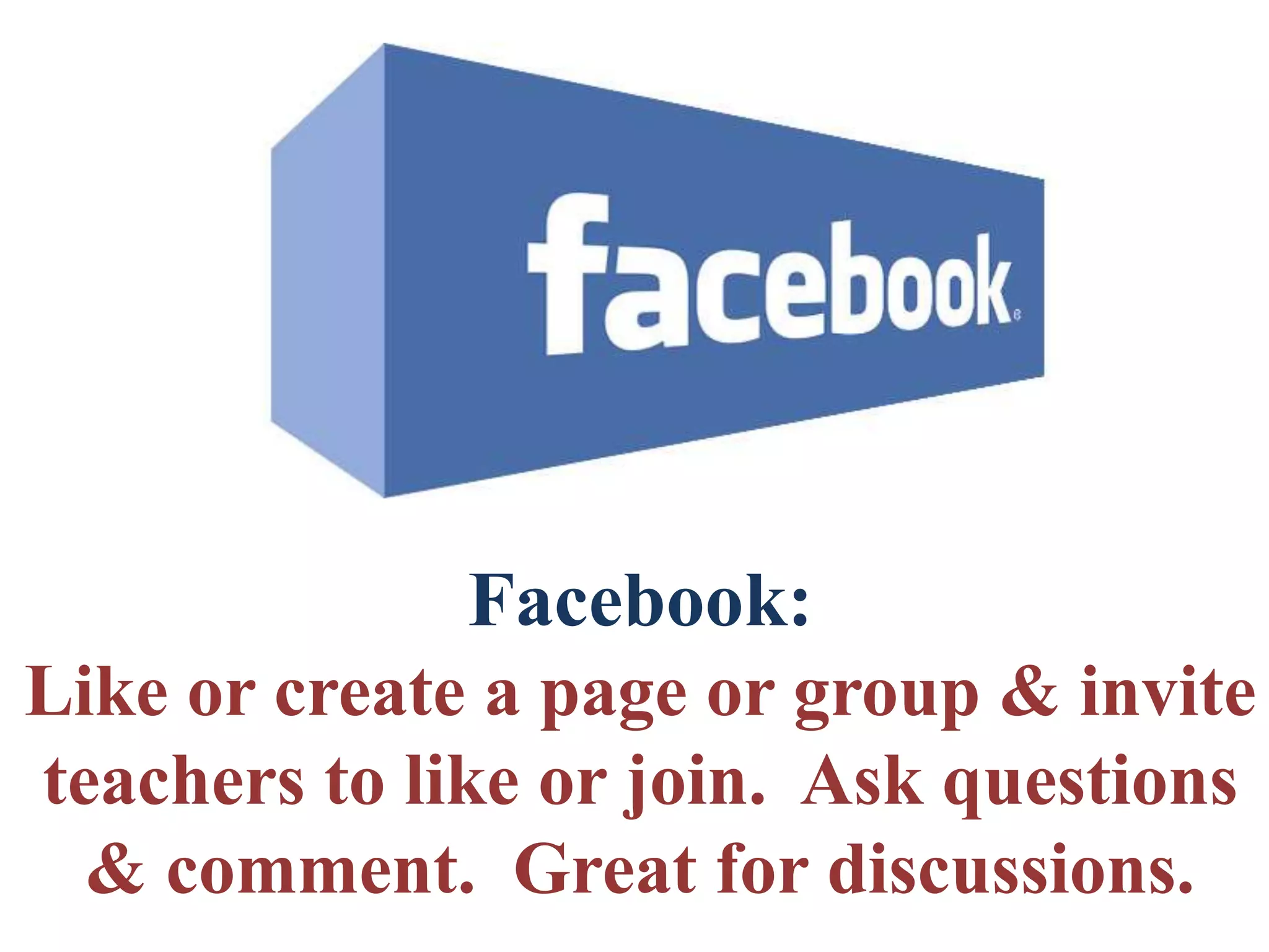 Facebook:
Like or create a page or group & invite
teachers to like or join. Ask questions
& comment. Great for discussions.
 