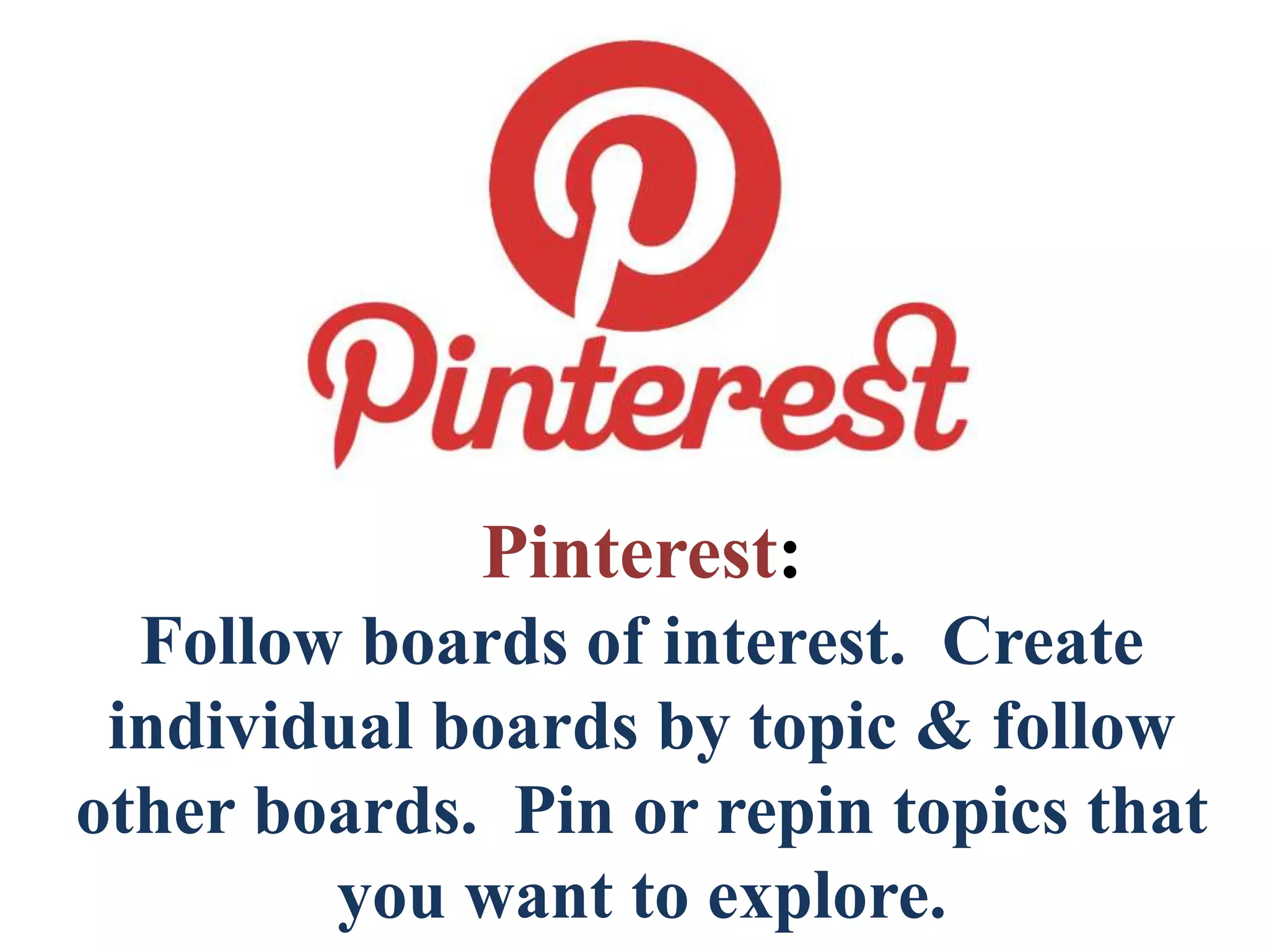 Pinterest:
Follow boards of interest. Create
individual boards by topic & follow
other boards. Pin or repin topics that
you want to explore.
 