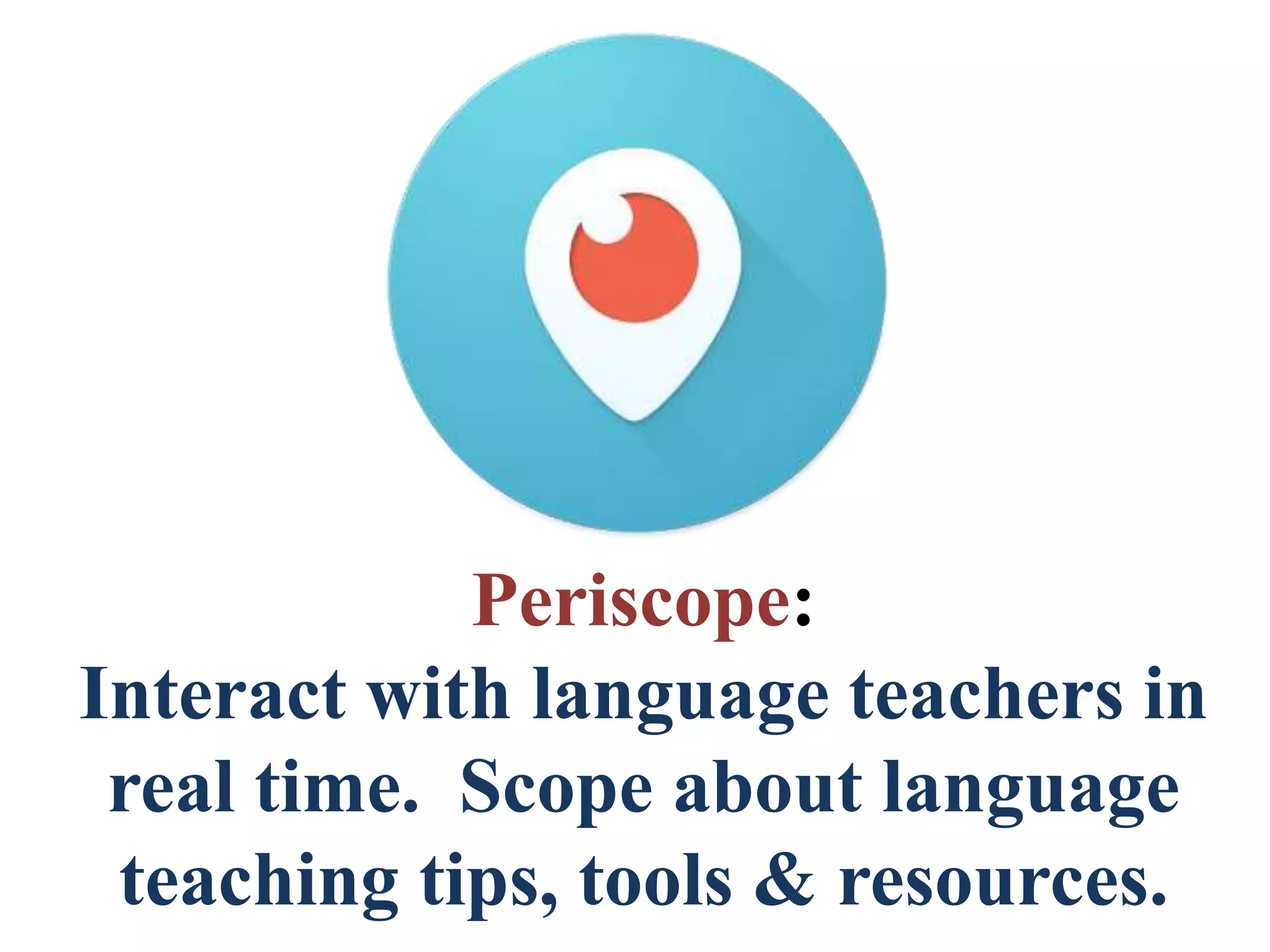 Periscope:
Interact with language teachers in
real time. Scope about language
teaching tips, tools & resources.
 