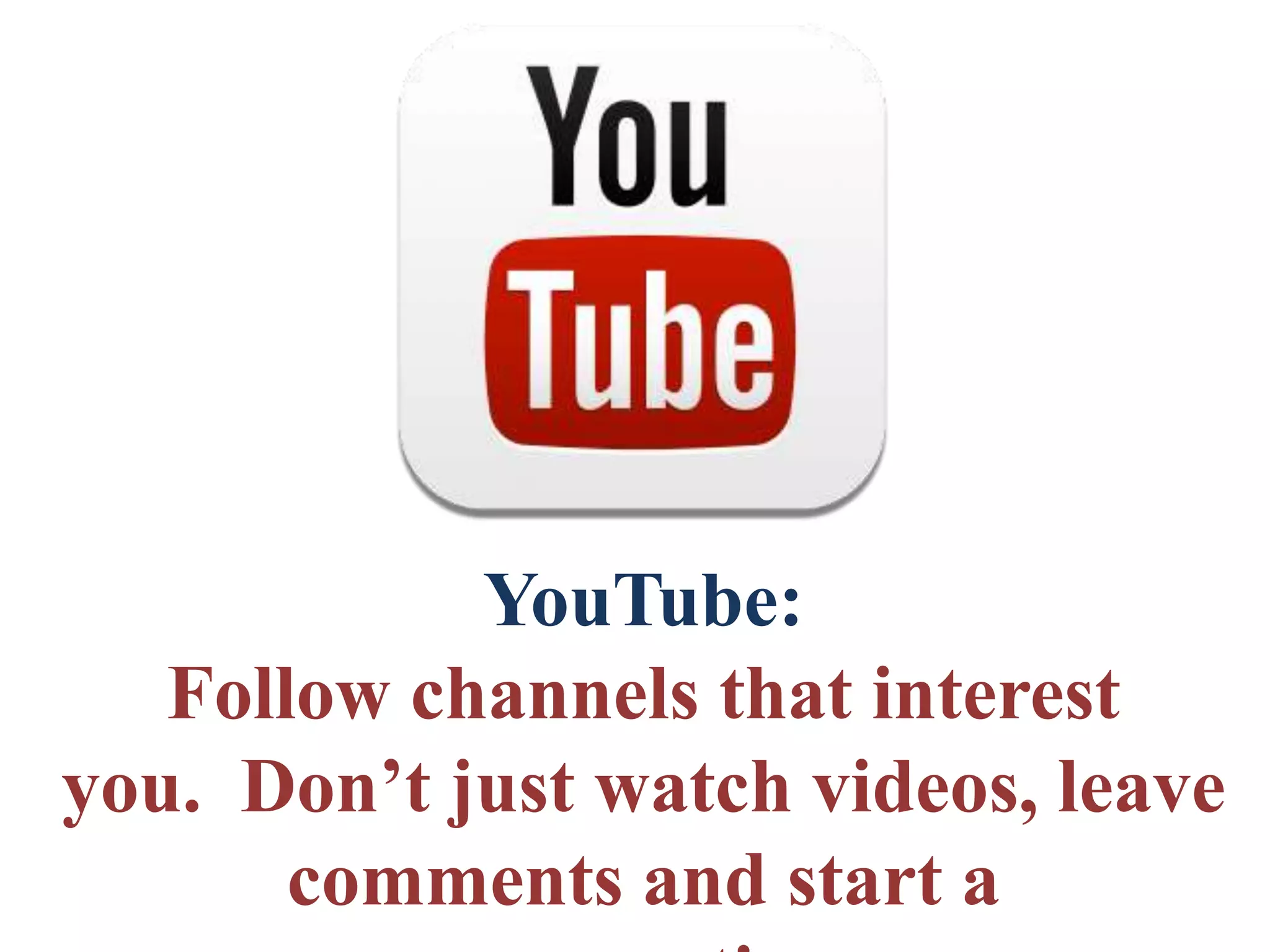 YouTube:
Follow channels that interest
you. Don’t just watch videos, leave
comments and start a
 