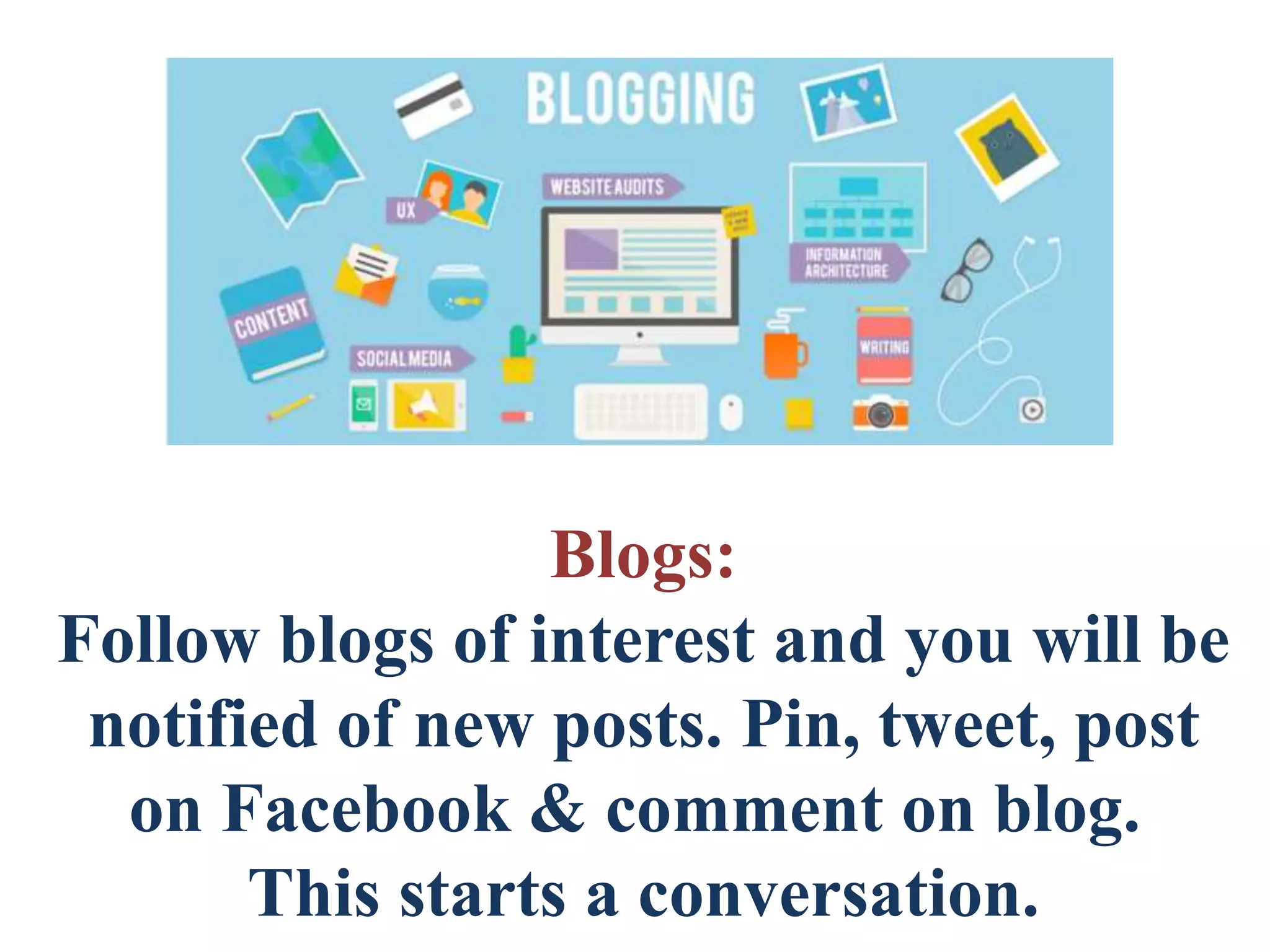 Blogs:
Follow blogs of interest and you will be
notified of new posts. Pin, tweet, post
on Facebook & comment on blog.
This starts a conversation.
 