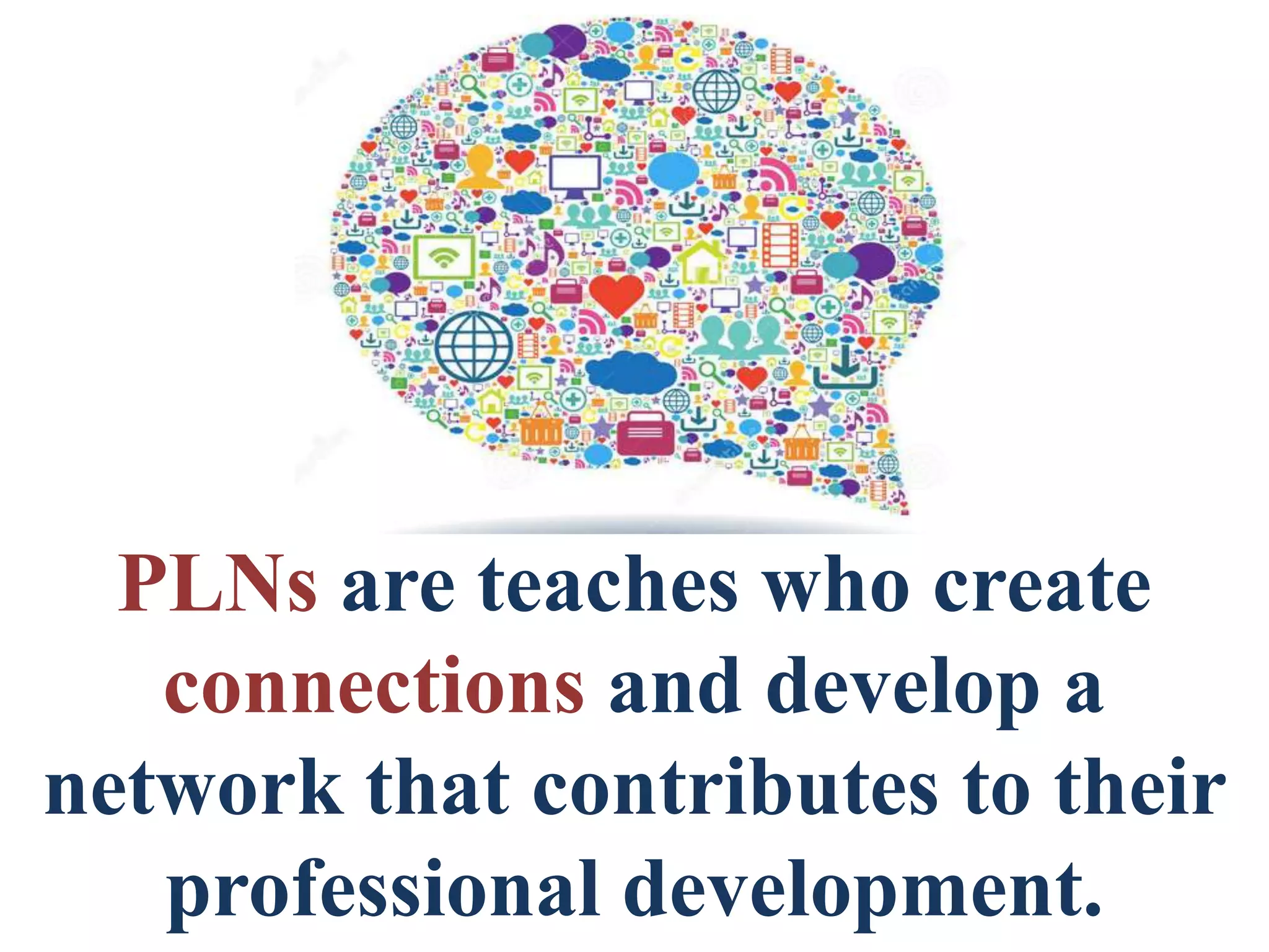 PLNs are teaches who create
connections and develop a
network that contributes to their
professional development.
 