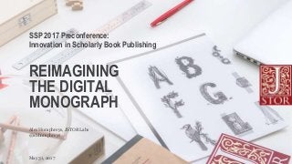 REIMAGINING
THE DIGITAL
MONOGRAPH
SSP 2017 Preconference:
Innovation in Scholarly Book Publishing
May 31, 2017
@abhumphreys
Alex Humphreys, JSTOR Labs
 