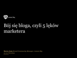 Bój się bloga, czyli 5 lęków
marketera


Marta Soja Brand Community Manager, Lemon Sky
22.02 Wrocław
 