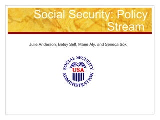 Social Security: Policy Stream  Julie Anderson, Betsy Self, Maee Aly, and Seneca Sok 