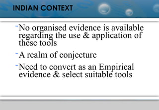 INDIAN CONTEXT
-No organised evidence is available
regarding the use & application of
these tools
-A realm of conjecture
-Need to convert as an Empirical
evidence & select suitable tools
 