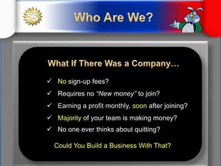 Wanted to build a company that puts more money into people’s pockets than what comes outWho Are We?Three-Fold PurposeHelp peoplesave money on everyday things they’re already spending money on Help peopleearn money by referring 3 or 4 other people    … who also do the same Keep it Simple