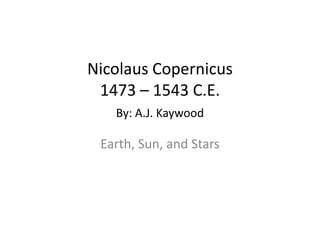 Nicolaus Copernicus1473 – 1543 C.E.By: A.J. Kaywood Earth, Sun, and Stars 