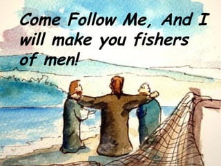 Come Follow Me, And I
will make you fishers
of men!
 