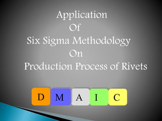 Application
Of
Six Sigma Methodology
On
Production Process of Rivets
A I CMD
 