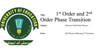 Topic 1st Order and 2nd
Order Phase Transition
Subject Advance Solid State Physics
Class BS Physics (Morning) 7th Semester
 