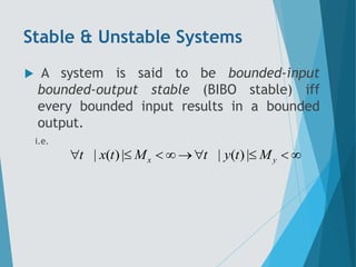 Stable & Unstable Systems
 A system is said to be bounded-input
bounded-output stable (BIBO stable) iff
every bounded input results in a bounded
output.
i.e.
| ( )| | ( )|
x y
t x t M t y t M
       
 