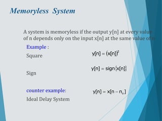 Memoryless System
A system is memoryless if the output y[n] at every value
of n depends only on the input x[n] at the same value of n
Example :
Square
Sign
counter example:
Ideal Delay System
 2
]n[x]n[y 
 ]n[xsign]n[y 
]nn[x]n[y o
 
