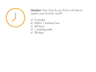 Question: How long do you think it will take to
register your business name?
a) 5 minutes
b) Within 1 business hour
c) 24 hours
d) 1 working week
e) 28 days
 