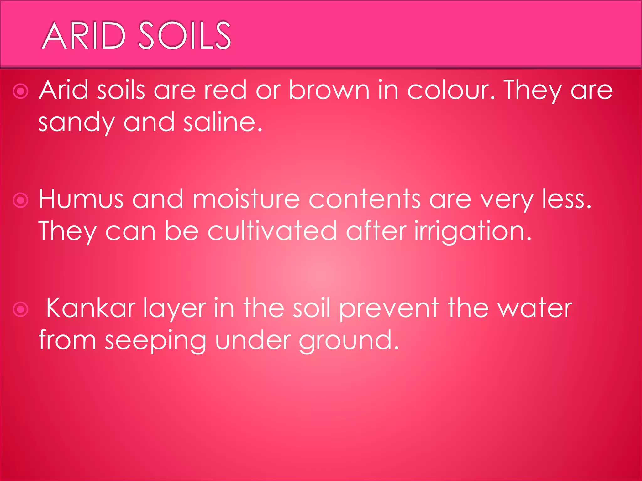  Arid soils are red or brown in colour. They are
sandy and saline.
 Humus and moisture contents are very less.
They can be cultivated after irrigation.
 Kankar layer in the soil prevent the water
from seeping under ground.
 